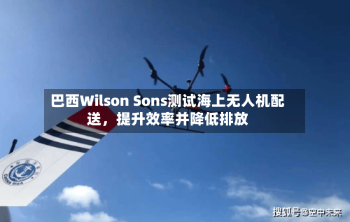 巴西Wilson Sons测试海上无人机配送，提升效率并降低排放