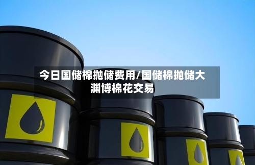 今日国储棉抛储费用/国储棉抛储大渊博棉花交易