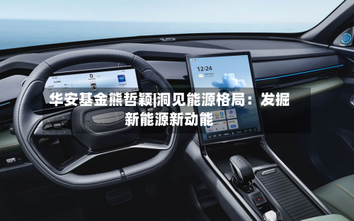华安基金熊哲颖|洞见能源格局：发掘新能源新动能