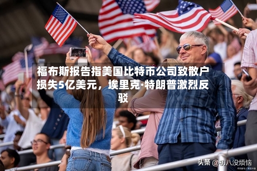 福布斯报告指美国比特币公司致散户损失5亿美元，埃里克·特朗普激烈反驳