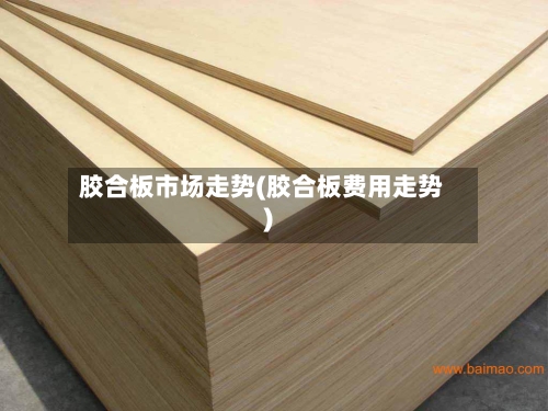 胶合板市场走势(胶合板费用走势)-第3张图片