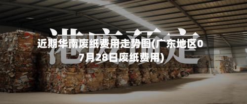 近期华南废纸费用走势图(广东地区07月28日废纸费用)-第2张图片