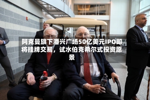 阿克曼旗下潘兴广场50亿美元IPO即将挂牌交易，试水伯克希尔式投资愿景-第2张图片