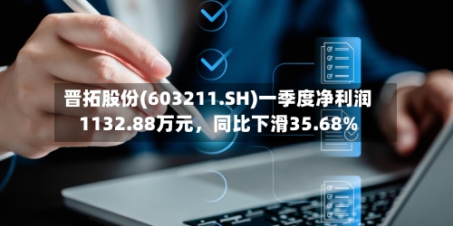 晋拓股份(603211.SH)一季度净利润1132.88万元，同比下滑35.68%-第1张图片