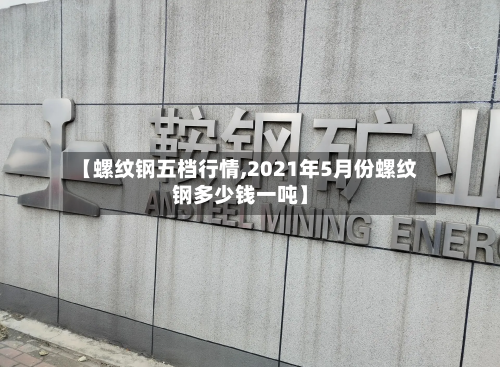 【螺纹钢五档行情,2021年5月份螺纹钢多少钱一吨】-第1张图片