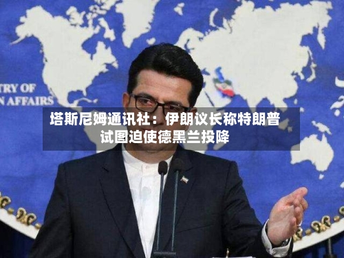 塔斯尼姆通讯社：伊朗议长称特朗普试图迫使德黑兰投降-第2张图片