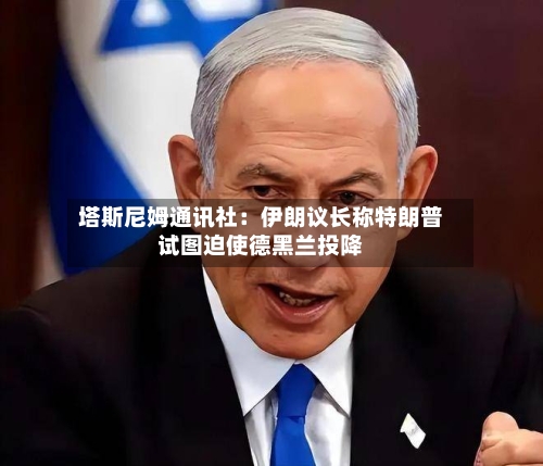 塔斯尼姆通讯社：伊朗议长称特朗普试图迫使德黑兰投降-第1张图片