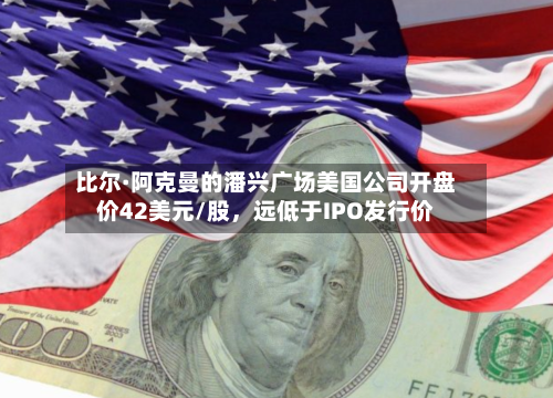 比尔·阿克曼的潘兴广场美国公司开盘价42美元/股，远低于IPO发行价-第1张图片