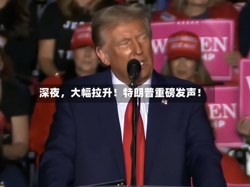 深夜	，大幅拉升！特朗普重磅发声！-第2张图片