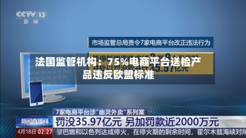 法国监管机构：75%电商平台送检产品违反欧盟标准-第1张图片
