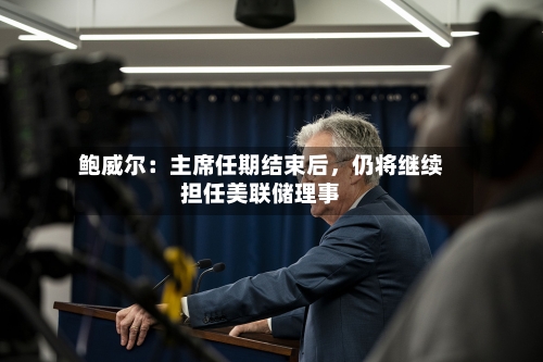 鲍威尔：主席任期结束后，仍将继续担任美联储理事-第3张图片