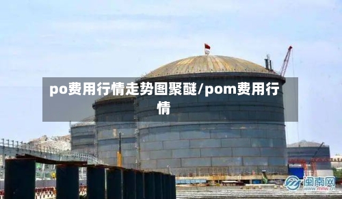 po费用行情走势图聚醚/pom费用行情-第2张图片