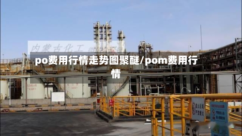 po费用行情走势图聚醚/pom费用行情-第1张图片