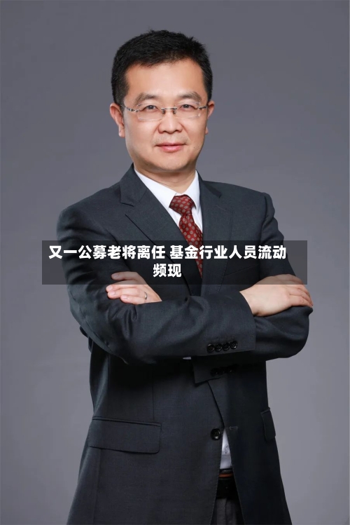 又一公募老将离任 基金行业人员流动频现-第2张图片
