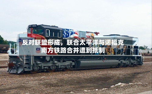 反对联盟形成，联合太平洋与诺福克南方铁路合并遭到抵制-第1张图片