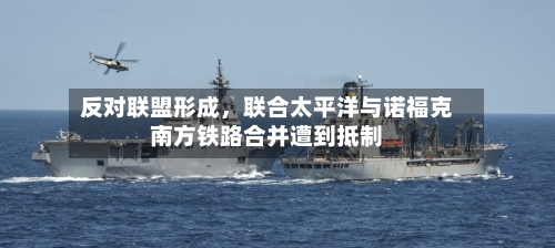 反对联盟形成，联合太平洋与诺福克南方铁路合并遭到抵制-第3张图片