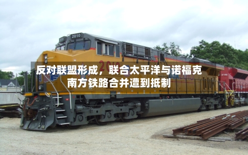 反对联盟形成，联合太平洋与诺福克南方铁路合并遭到抵制-第2张图片