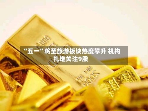 “五一”将至旅游板块热度攀升 机构扎堆关注9股-第2张图片