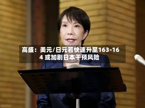 高盛：美元/日元若快速升至163-164 或加剧日本干预风险-第2张图片