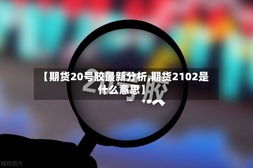 【期货20号胶最新分析,期货2102是什么意思】-第1张图片