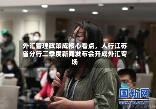 外汇管理政策成核心看点	，人行江苏省分行二季度新闻发布会开成外汇专场-第2张图片