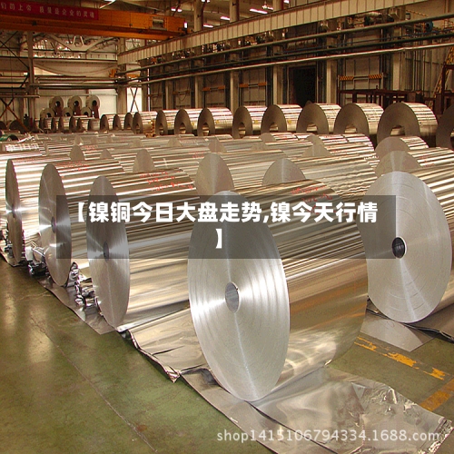 【镍铜今日大盘走势,镍今天行情】-第1张图片