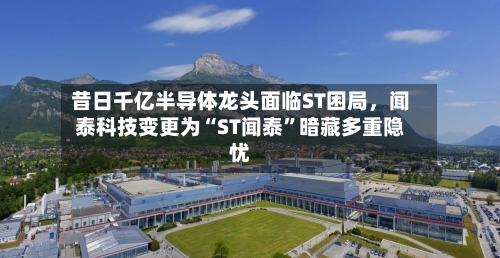 昔日千亿半导体龙头面临ST困局，闻泰科技变更为“ST闻泰”暗藏多重隐忧-第2张图片