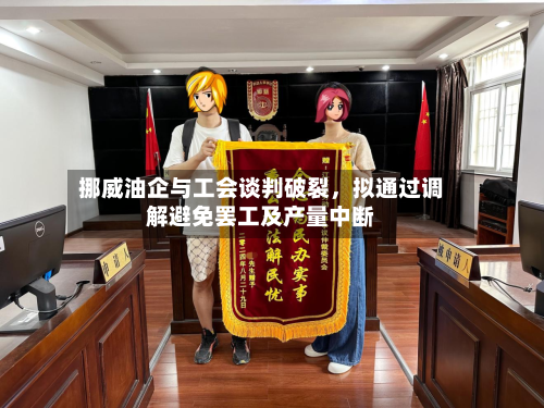 挪威油企与工会谈判破裂	，拟通过调解避免罢工及产量中断-第2张图片