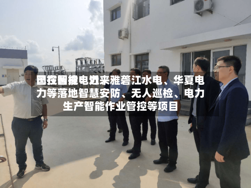 国投智能：近来已在国投电力	、雅砻江水电、华夏电力等落地智慧安防、无人巡检	、电力生产智能作业管控等项目-第2张图片