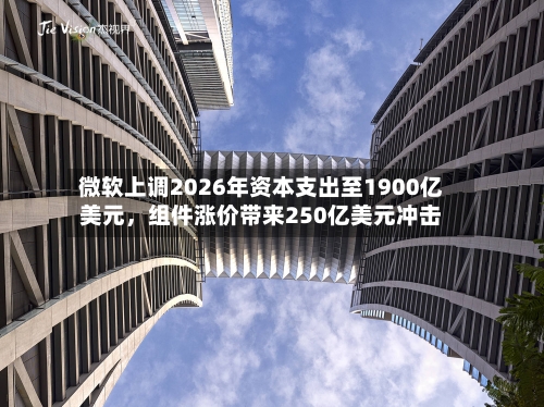 微软上调2026年资本支出至1900亿美元，组件涨价带来250亿美元冲击-第2张图片