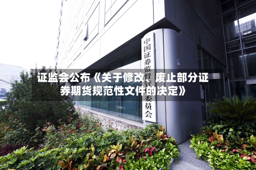 证监会公布《关于修改、废止部分证券期货规范性文件的决定》-第2张图片
