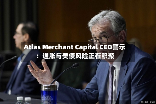 Atlas Merchant Capital CEO警示：通胀与美债风险正在积聚-第3张图片