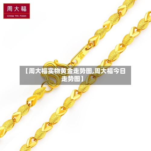 【周大福实物黄金走势图,周大福今日走势图】-第1张图片