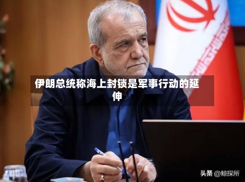 伊朗总统称海上封锁是军事行动的延伸-第2张图片