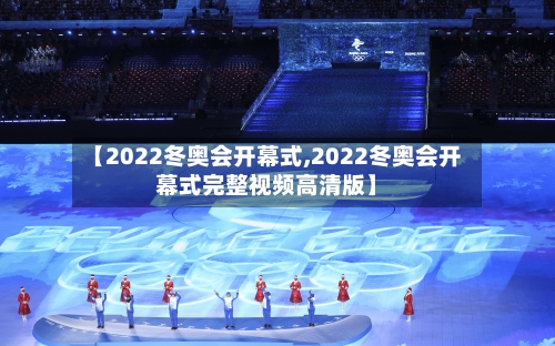 【2022冬奥会开幕式,2022冬奥会开幕式完整视频高清版】-第1张图片