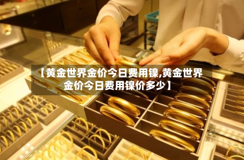 【黄金世界金价今日费用镍,黄金世界金价今日费用镍价多少】-第2张图片