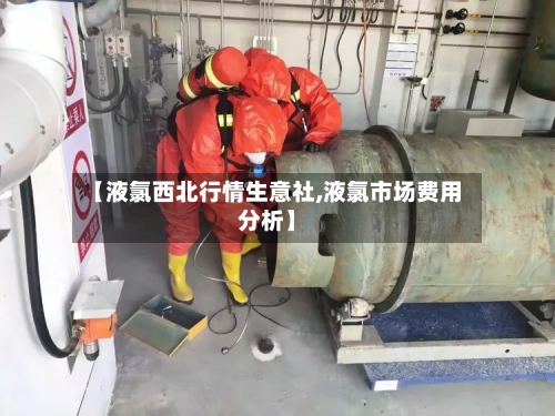 【液氯西北行情生意社,液氯市场费用分析】-第3张图片