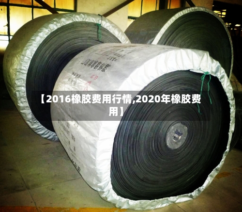 【2016橡胶费用行情,2020年橡胶费用】-第3张图片