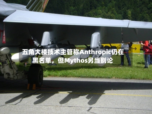 五角大楼技术主管称Anthropic仍在黑名单，但Mythos另当别论-第3张图片