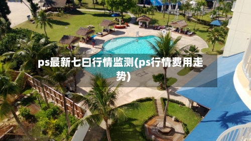 ps最新七曰行情监测(ps行情费用走势)-第3张图片
