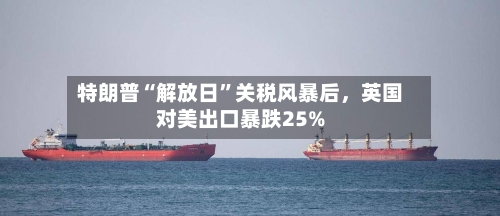 特朗普“解放日”关税风暴后，英国对美出口暴跌25%-第2张图片