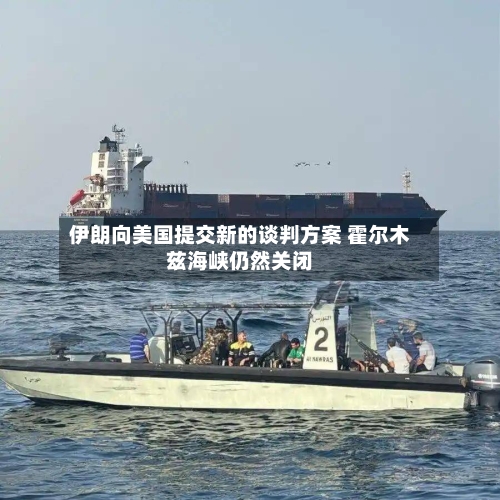 伊朗向美国提交新的谈判方案 霍尔木兹海峡仍然关闭-第2张图片