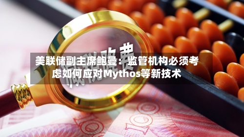 美联储副主席鲍曼：监管机构必须考虑如何应对Mythos等新技术-第2张图片