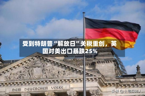 受到特朗普“解放日”关税重创	，英国对美出口暴跌25%-第2张图片
