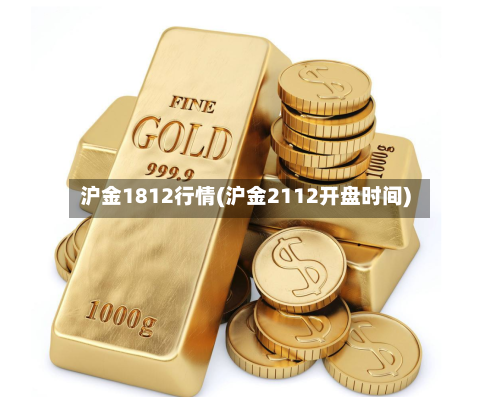 沪金1812行情(沪金2112开盘时间)-第2张图片