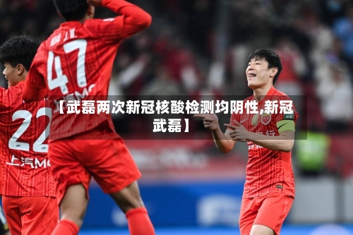 【武磊两次新冠核酸检测均阴性,新冠 武磊】-第1张图片