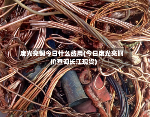 废光亮铜今日什么费用(今日废光亮铜价查询长江现货)-第1张图片