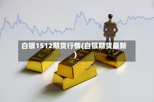 白银1512期货行情(白银期货最新)-第2张图片