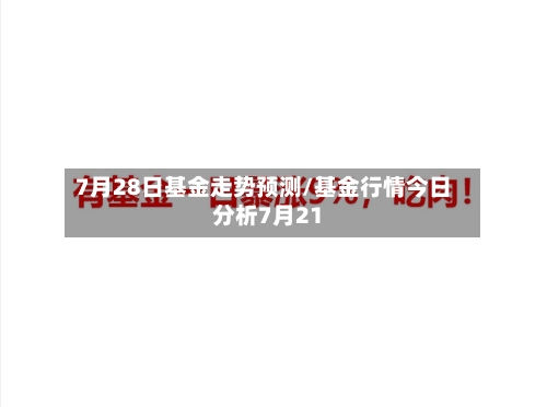 7月28日基金走势预测/基金行情今日分析7月21-第2张图片