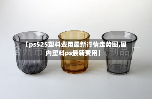 【ps525塑料费用最新行情走势图,国内塑料ps最新费用】-第2张图片